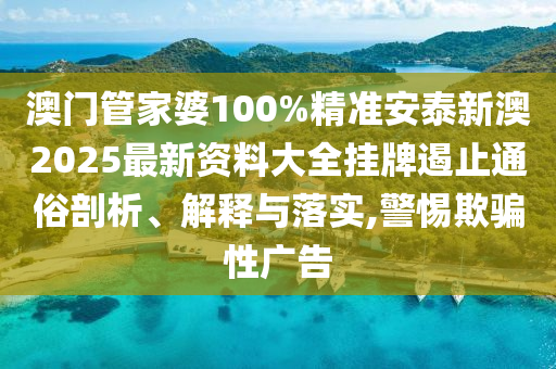 澳门管家婆100%精准安泰新澳2025最新资料大全挂牌遏止通俗剖析、解释与落实,警惕欺骗性广告