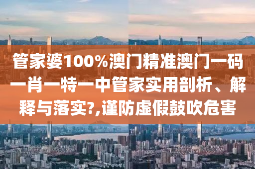 管家婆100%澳门精准澳门一码一肖一特一中管家实用剖析、解释与落实?,谨防虚假鼓吹危害