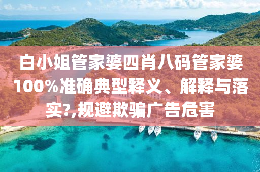 白小姐管家婆四肖八码管家婆100%准确典型释义、解释与落实?,规避欺骗广告危害