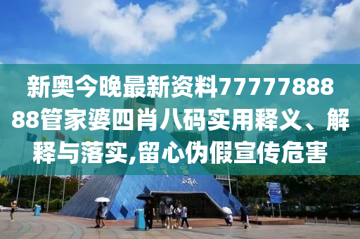 新奥今晚最新资料7777788888管家婆四肖八码实用释义、解释与落实,留心伪假宣传危害