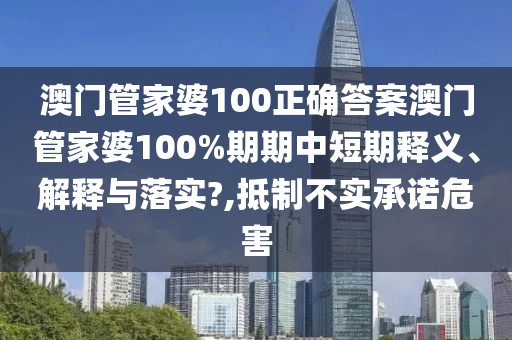 澳门管家婆100正确答案澳门管家婆100%期期中短期释义、解释与落实?,抵制不实承诺危害