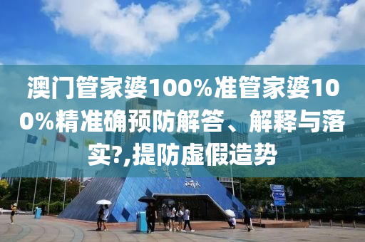 澳门管家婆100%准管家婆100%精准确预防解答、解释与落实?,提防虚假造势