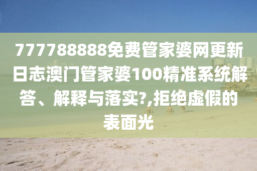 777788888免费管家婆网更新日志澳门管家婆100精准系统解答、解释与落实?,拒绝虚假的表面光