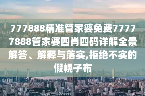 777888精准管家婆免费77777888管家婆四肖四码详解全景解答、解释与落实,拒绝不实的假幌子布