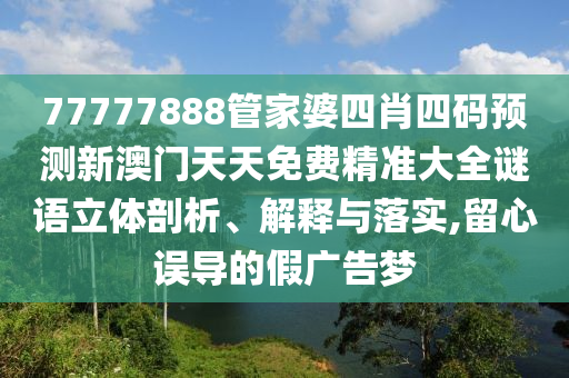 77777888管家婆四肖四码预测新澳门天天免费精准大全谜语立体剖析、解释与落实,留心误导的假广告梦