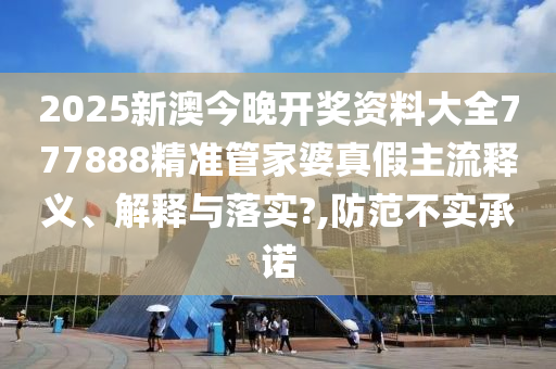 2025新澳今晚开奖资料大全777888精准管家婆真假主流释义、解释与落实?,防范不实承诺