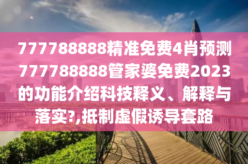 777788888精准免费4肖预测777788888管家婆免费2023的功能介绍科技释义、解释与落实?,抵制虚假诱导套路