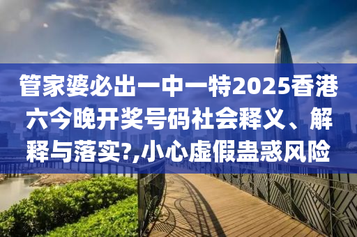 管家婆必出一中一特2025香港六今晚开奖号码社会释义、解释与落实?,小心虚假蛊惑风险