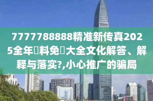7777788888精准新传真2025全年資料免費大全文化解答、解释与落实?,小心推广的骗局