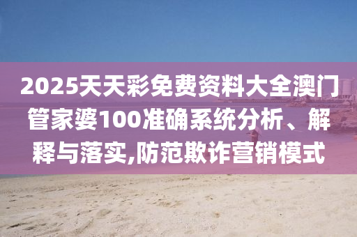 2025天天彩免费资料大全澳门管家婆100准确系统分析、解释与落实,防范欺诈营销模式