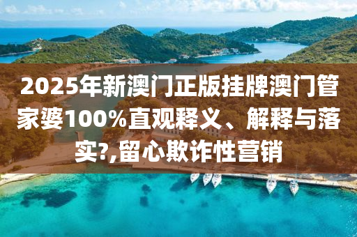 2025年新澳门正版挂牌澳门管家婆100%直观释义、解释与落实?,留心欺诈性营销