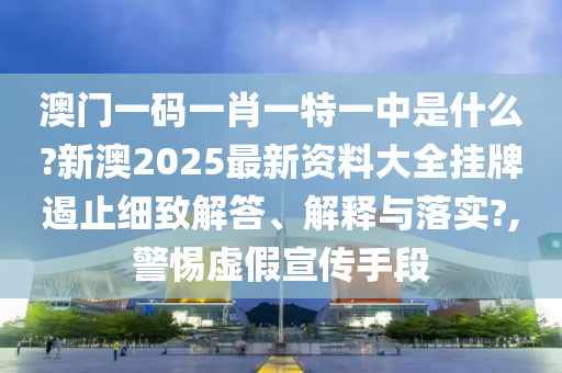 澳门一码一肖一特一中是什么?新澳2025最新资料大全挂牌遏止细致解答、解释与落实?,警惕虚假宣传手段