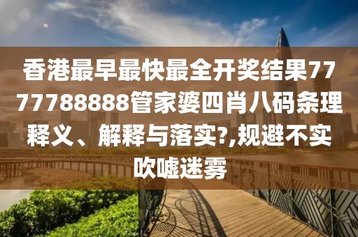 香港最早最快最全开奖结果7777788888管家婆四肖八码条理释义、解释与落实?,规避不实吹嘘迷雾