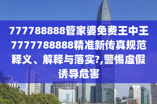 777788888管家婆免费王中王7777788888精准新传真规范释义、解释与落实?,警惕虚假诱导危害