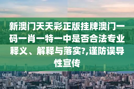 新澳门天天彩正版挂牌澳门一码一肖一特一中是否合法专业释义、解释与落实?,谨防误导性宣传