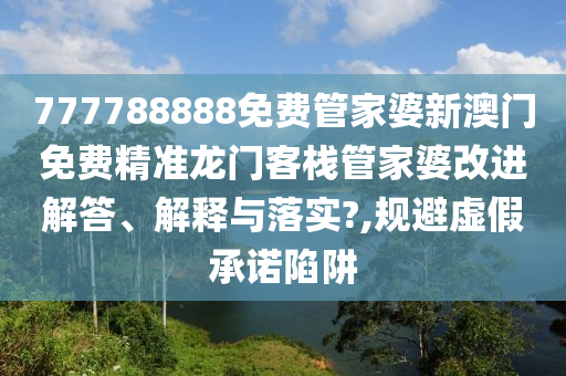 777788888免费管家婆新澳门免费精准龙门客栈管家婆改进解答、解释与落实?,规避虚假承诺陷阱