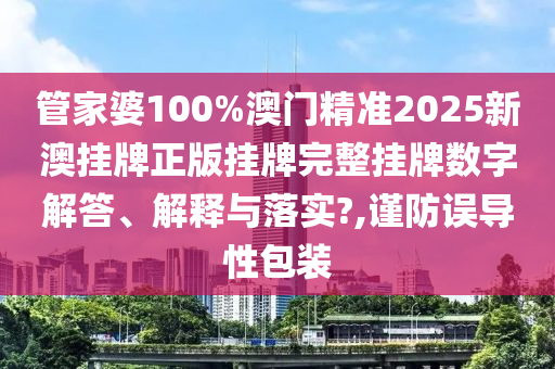 管家婆100%澳门精准2025新澳挂牌正版挂牌完整挂牌数字解答、解释与落实?,谨防误导性包装