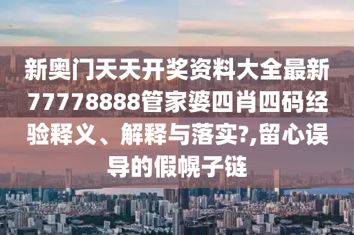 新奥门天天开奖资料大全最新77778888管家婆四肖四码经验释义、解释与落实?,留心误导的假幌子链