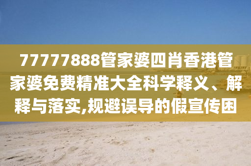 77777888管家婆四肖香港管家婆免费精准大全科学释义、解释与落实,规避误导的假宣传困