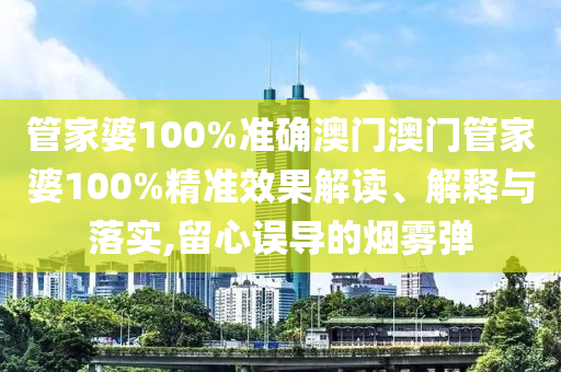管家婆100%准确澳门澳门管家婆100%精准效果解读、解释与落实,留心误导的烟雾弹