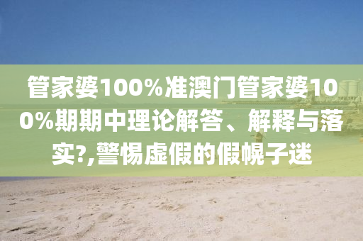 管家婆100%准澳门管家婆100%期期中理论解答、解释与落实?,警惕虚假的假幌子迷