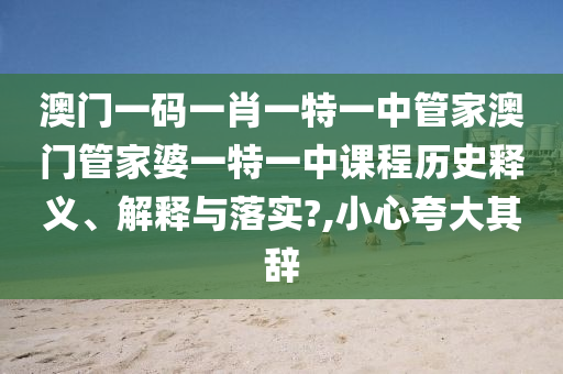 澳门一码一肖一特一中管家澳门管家婆一特一中课程历史释义、解释与落实?,小心夸大其辞