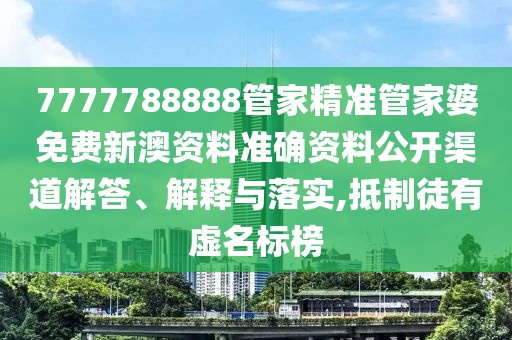 7777788888管家精准管家婆免费新澳资料准确资料公开渠道解答、解释与落实,抵制徒有虚名标榜