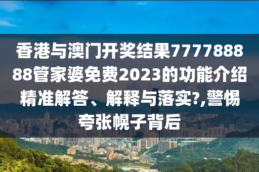 香港与澳门开奖结果777788888管家婆免费2023的功能介绍精准解答、解释与落实?,警惕夸张幌子背后