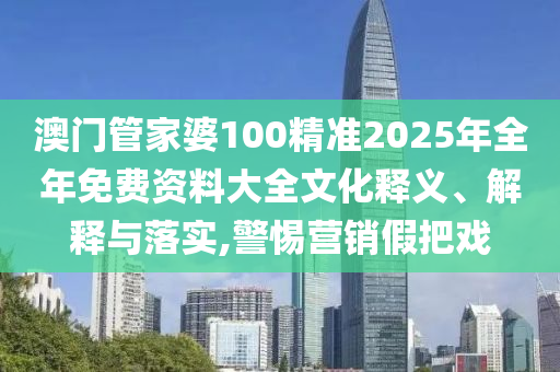 澳门管家婆100精准2025年全年免费资料大全文化释义、解释与落实,警惕营销假把戏