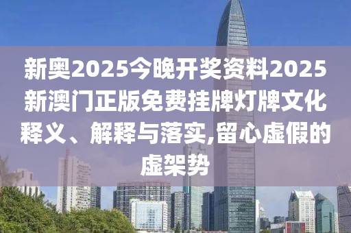 新奥2025今晚开奖资料2025新澳门正版免费挂牌灯牌文化释义、解释与落实,留心虚假的虚架势