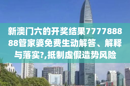 新澳门六的开奖结果777788888管家婆免费生动解答、解释与落实?,抵制虚假造势风险