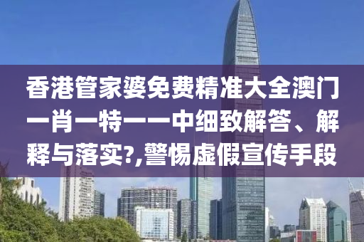 香港管家婆免费精准大全澳门一肖一特一一中细致解答、解释与落实?,警惕虚假宣传手段