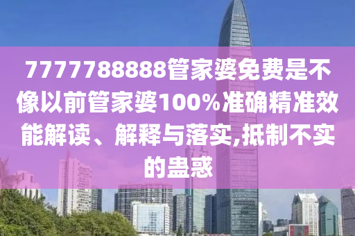 7777788888管家婆免费是不像以前管家婆100%准确精准效能解读、解释与落实,抵制不实的蛊惑