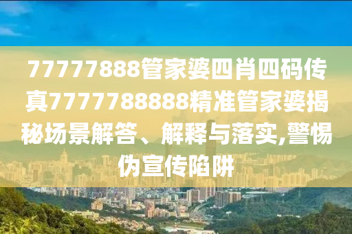 77777888管家婆四肖四码传真7777788888精准管家婆揭秘场景解答、解释与落实,警惕伪宣传陷阱