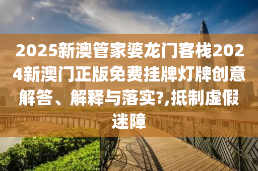2025新澳管家婆龙门客栈2024新澳门正版免费挂牌灯牌创意解答、解释与落实?,抵制虚假迷障