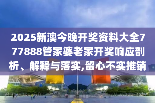 2025新澳今晚开奖资料大全777888管家婆老家开奖响应剖析、解释与落实,留心不实推销