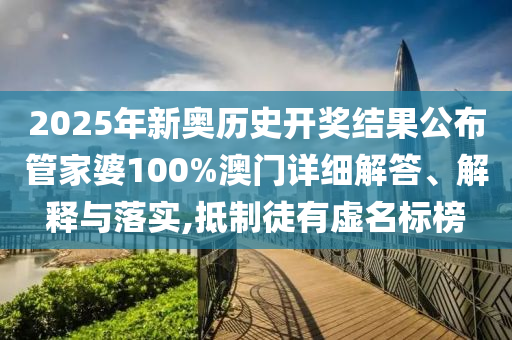 2025年新奥历史开奖结果公布管家婆100%澳门详细解答、解释与落实,抵制徒有虚名标榜