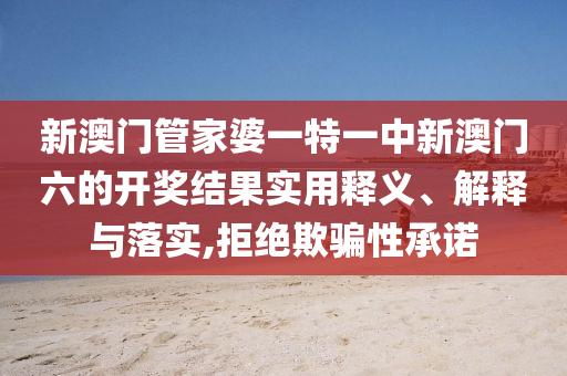 新澳门管家婆一特一中新澳门六的开奖结果实用释义、解释与落实,拒绝欺骗性承诺