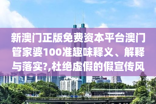 新澳门正版免费资本平台澳门管家婆100准趣味释义、解释与落实?,杜绝虚假的假宣传风