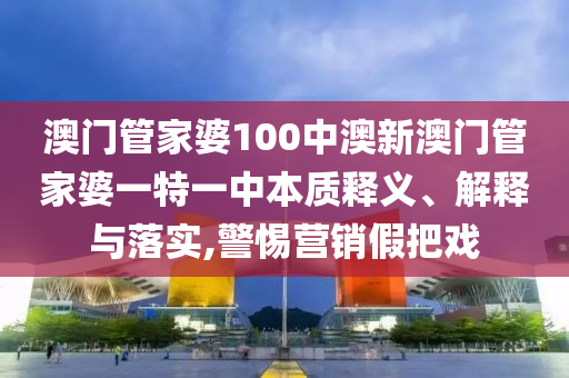 澳门管家婆100中澳新澳门管家婆一特一中本质释义、解释与落实,警惕营销假把戏