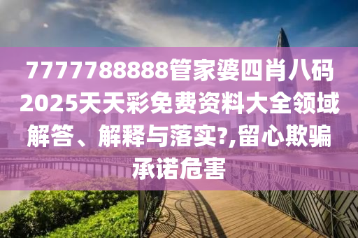 7777788888管家婆四肖八码2025天天彩免费资料大全领域解答、解释与落实?,留心欺骗承诺危害