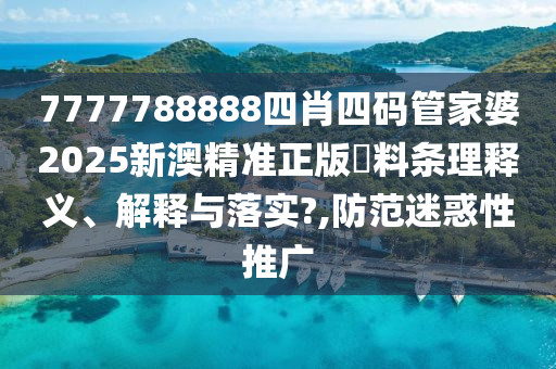 7777788888四肖四码管家婆2025新澳精准正版資料条理释义、解释与落实?,防范迷惑性推广