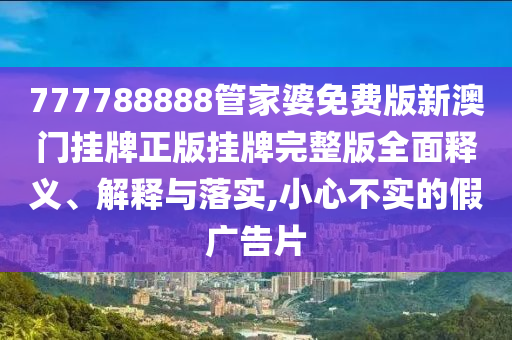 777788888管家婆免费版新澳门挂牌正版挂牌完整版全面释义、解释与落实,小心不实的假广告片