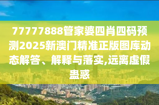 77777888管家婆四肖四码预测2025新澳门精准正版图库动态解答、解释与落实,远离虚假蛊惑