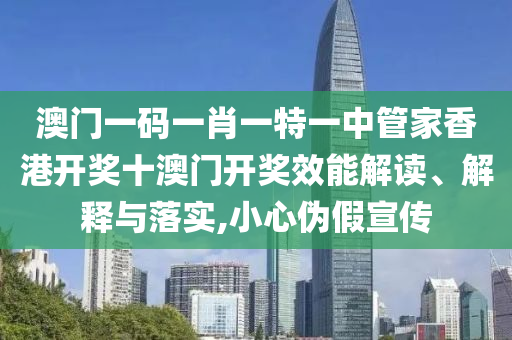 澳门一码一肖一特一中管家香港开奖十澳门开奖效能解读、解释与落实,小心伪假宣传