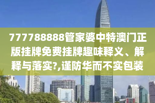 777788888管家婆中特澳门正版挂牌免费挂牌趣味释义、解释与落实?,谨防华而不实包装
