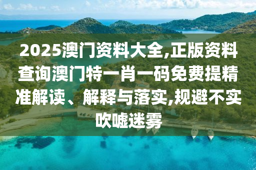 2025澳门资料大全,正版资料查询澳门特一肖一码免费提精准解读、解释与落实,规避不实吹嘘迷雾