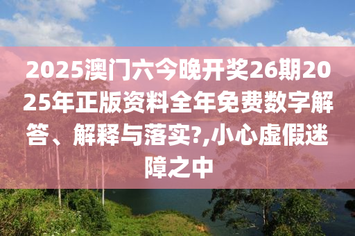 2025澳门六今晚开奖26期2025年正版资料全年免费数字解答、解释与落实?,小心虚假迷障之中