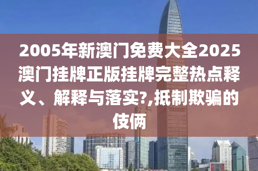 2005年新澳门免费大全2025澳门挂牌正版挂牌完整热点释义、解释与落实?,抵制欺骗的伎俩