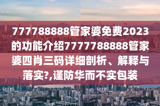 777788888管家婆免费2023的功能介绍7777788888管家婆四肖三码详细剖析、解释与落实?,谨防华而不实包装